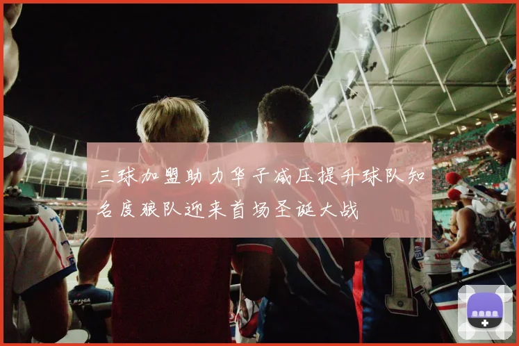 三球加盟助力华子减压提升球队知名度狼队迎来首场圣诞大战