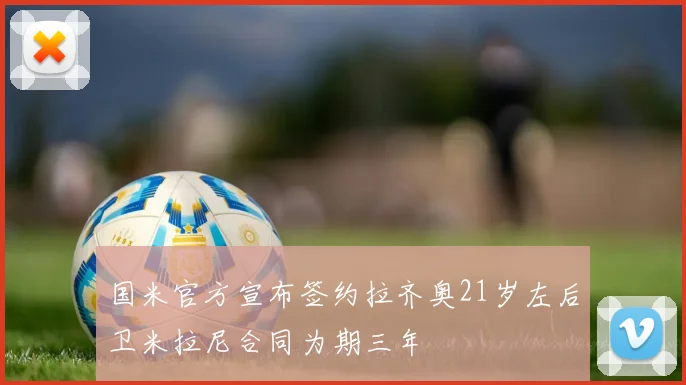 国米官方宣布签约拉齐奥21岁左后卫米拉尼合同为期三年