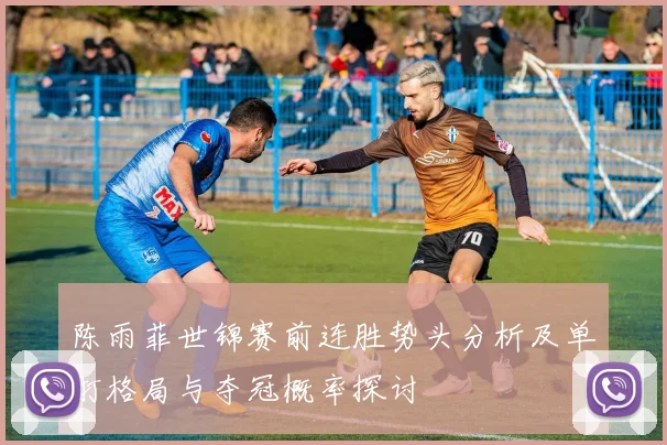 陈雨菲世锦赛前连胜势头分析及单打格局与夺冠概率探讨