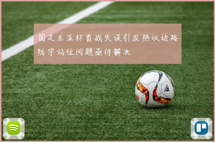 国足东亚杯首战失误引发热议边路防守站位问题亟待解决