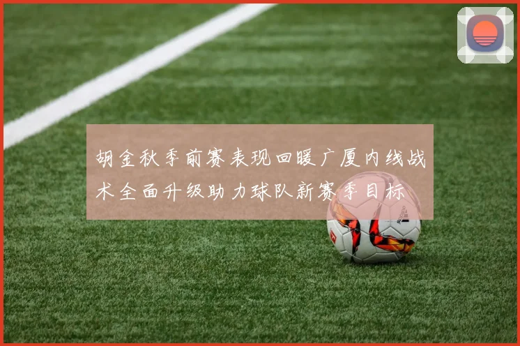 胡金秋季前赛表现回暖广厦内线战术全面升级助力球队新赛季目标
