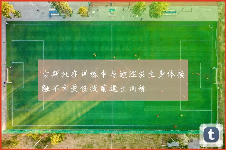 古斯托在训练中与迪涅发生身体接触不幸受伤提前退出训练