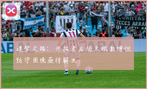 追梦之路：开拓者后场天赋激增但防守困境亟待解决